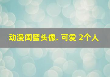 动漫闺蜜头像. 可爱 2个人